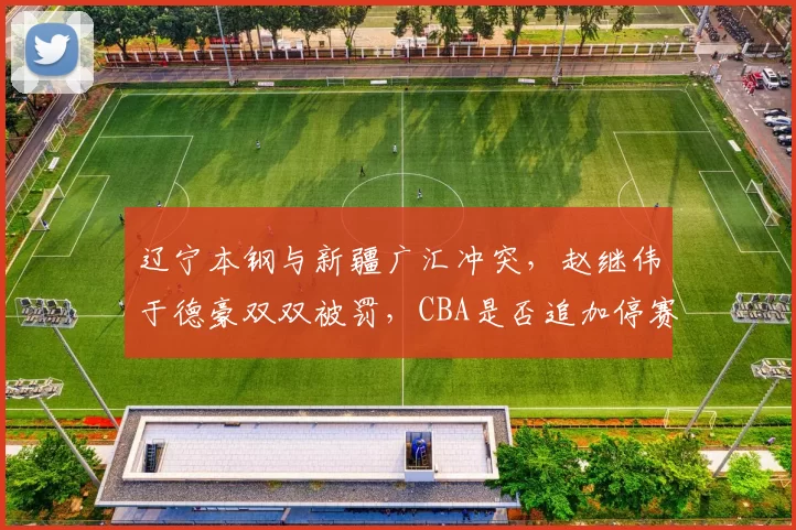 辽宁本钢与新疆广汇冲突，赵继伟于德豪双双被罚，CBA是否追加停赛影响季后赛？