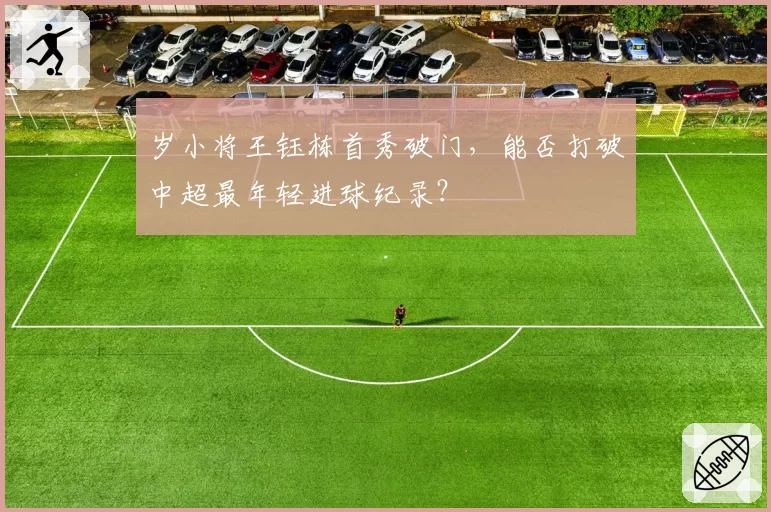 岁小将王钰栋首秀破门，能否打破中超最年轻进球纪录？