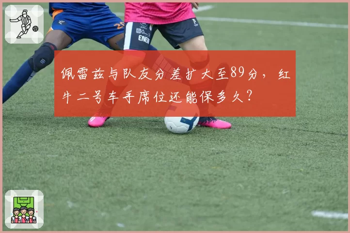 佩雷兹与队友分差扩大至89分，红牛二号车手席位还能保多久？