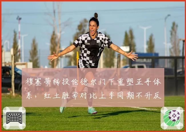 穆塞蒂转投伦德尔门下重塑正手体系，红土胜率对比上季同期不升反降