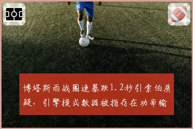 博塔斯雨战圈速暴跌1.2秒引索伯质疑，引擎模式数据被指存在功率输出漏洞
