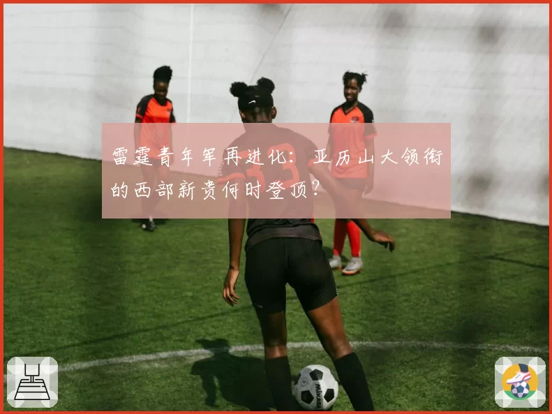 雷霆青年军再进化：亚历山大领衔的西部新贵何时登顶？