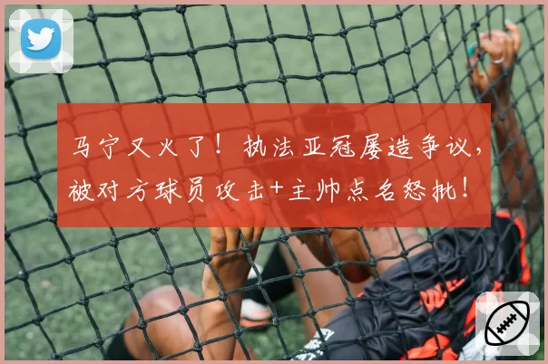 马宁又火了！执法亚冠屡造争议，被对方球员攻击+主帅点名怒批！