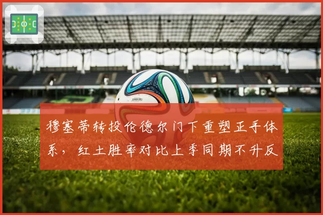 穆塞蒂转投伦德尔门下重塑正手体系，红土胜率对比上季同期不升反降