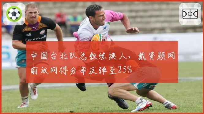 中国台北队总教练换人，戴资颖网前放网得分率反弹至25%