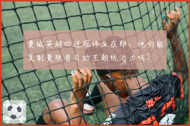 曼城英超四连冠伟业在即,他们能复制曼联昔日的王朝统治力吗?