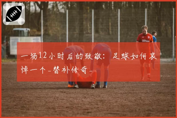 一场12小时后的致敬：足球如何哀悼一个_替补传奇_