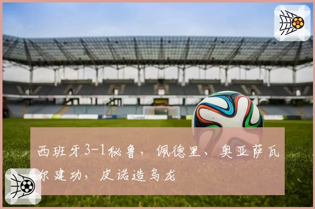 西班牙3-1秘鲁，佩德里、奥亚萨瓦尔建功，皮诺造乌龙
