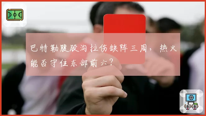 巴特勒腹股沟拉伤缺阵三周，热火能否守住东部前六？