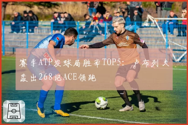 赛季ATP发球局胜率TOP5：卢布列夫轰出268记ACE领跑