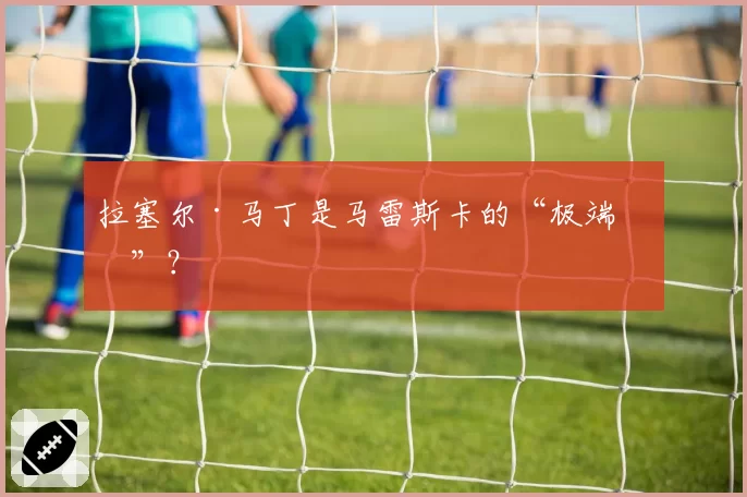 拉塞尔·马丁是马雷斯卡的“极端版”？