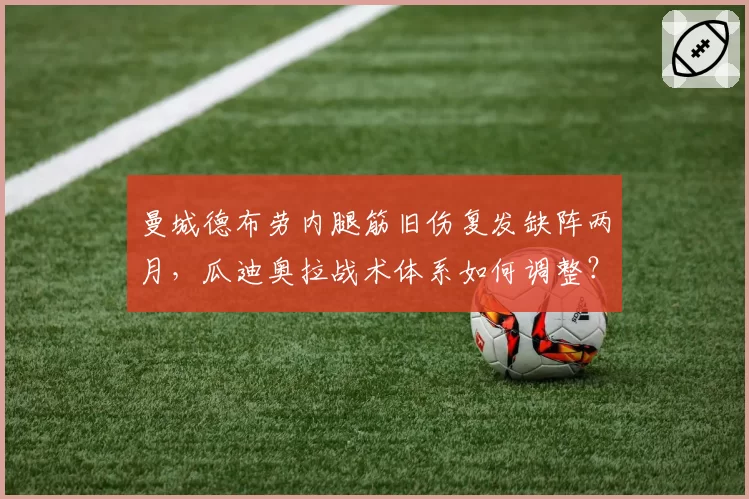 曼城德布劳内腿筋旧伤复发缺阵两月，瓜迪奥拉战术体系如何调整？