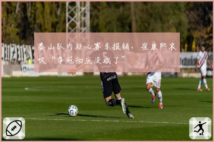 泰山队内核心赛季报销,崔康熙哀叹“争冠彻底没戏了”