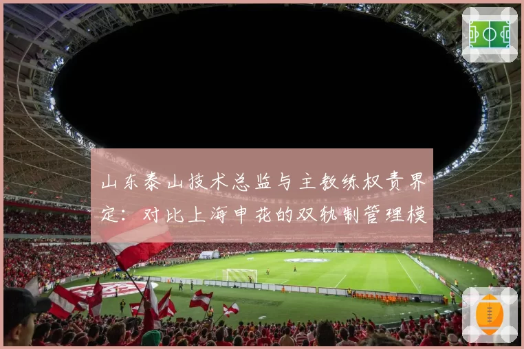 山东泰山技术总监与主教练权责界定：对比上海申花的双轨制管理模式