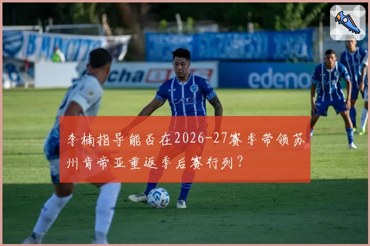 李楠指导能否在2026-27赛季带领苏州肯帝亚重返季后赛行列？