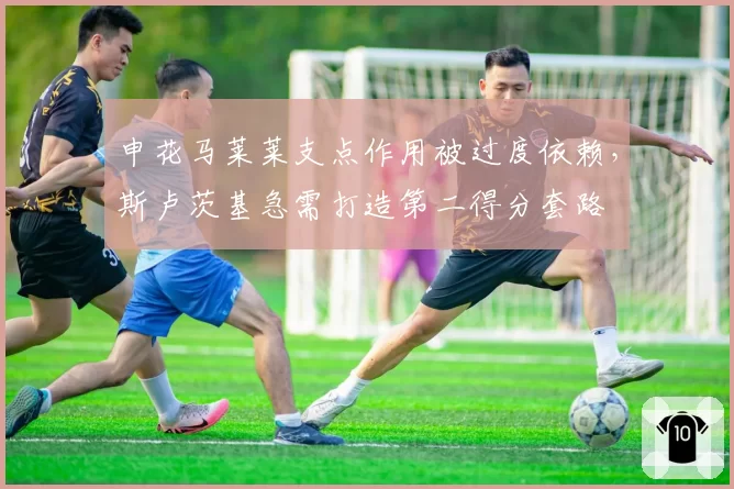 申花马莱莱支点作用被过度依赖，斯卢茨基急需打造第二得分套路