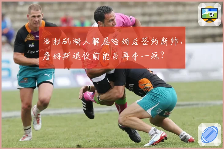 洛杉矶湖人解雇哈姆后签约新帅，詹姆斯退役前能否再夺一冠？