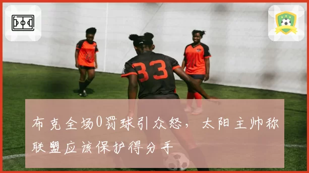 布克全场0罚球引众怒,太阳主帅称联盟应该保护得分手