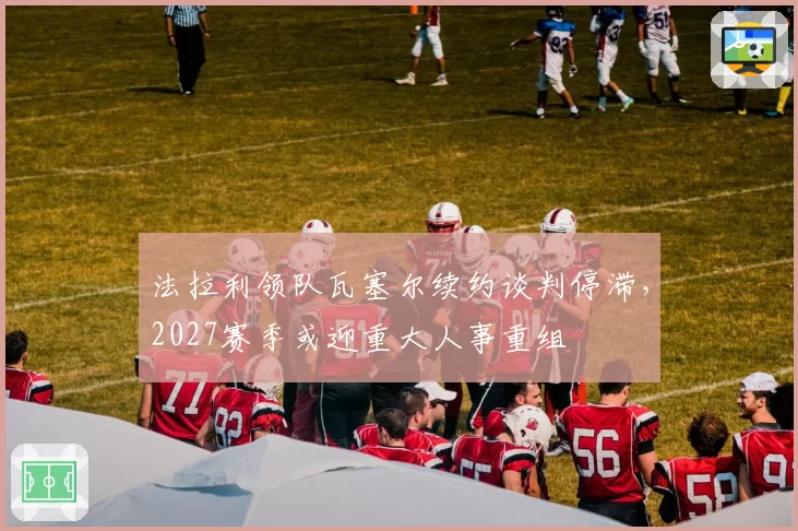 法拉利领队瓦塞尔续约谈判停滞，2027赛季或迎重大人事重组
