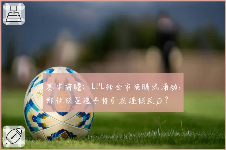 赛季前瞻：LPL转会市场暗流涌动，哪位明星选手将引发连锁反应？