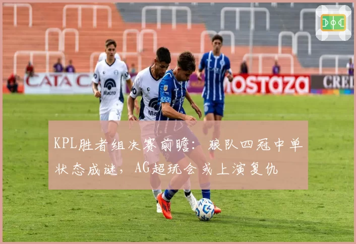 KPL胜者组决赛前瞻:狼队四冠中单状态成谜,AG超玩会或上演复仇