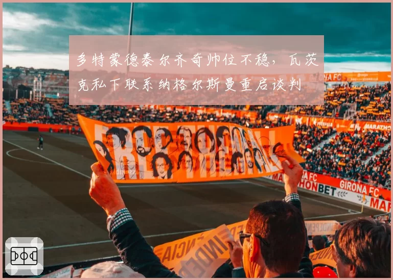 多特蒙德泰尔齐奇帅位不稳，瓦茨克私下联系纳格尔斯曼重启谈判