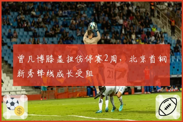 曾凡博膝盖扭伤停赛2周，北京首钢新秀锋线成长受阻