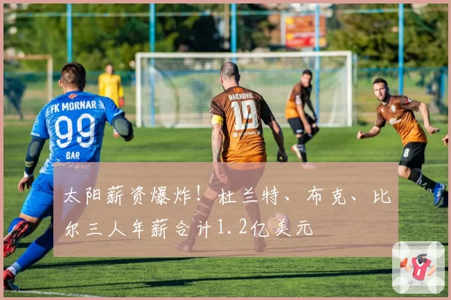 太阳薪资爆炸！杜兰特、布克、比尔三人年薪合计1.2亿美元