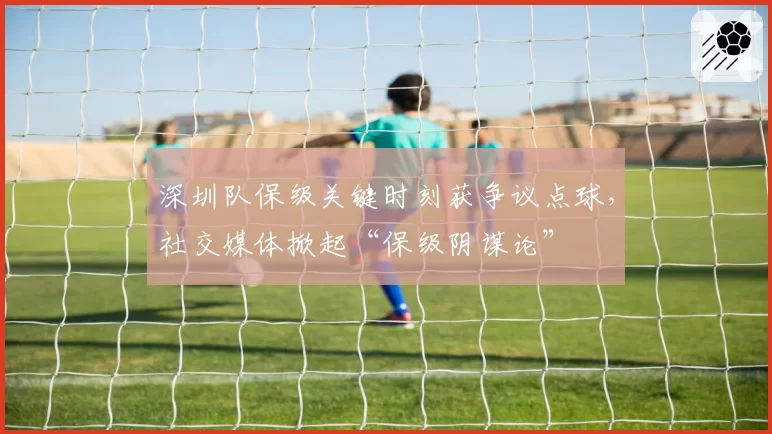 深圳队保级关键时刻获争议点球，社交媒体掀起“保级阴谋论”