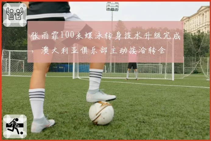 张雨霏100米蝶泳转身技术升级完成，澳大利亚俱乐部主动接洽转会