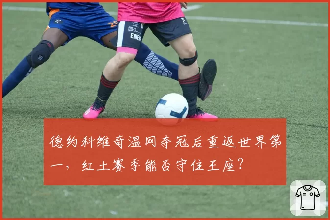 德约科维奇温网夺冠后重返世界第一，红土赛季能否守住王座？