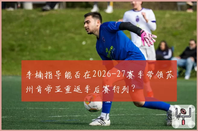 李楠指导能否在2026-27赛季带领苏州肯帝亚重返季后赛行列？