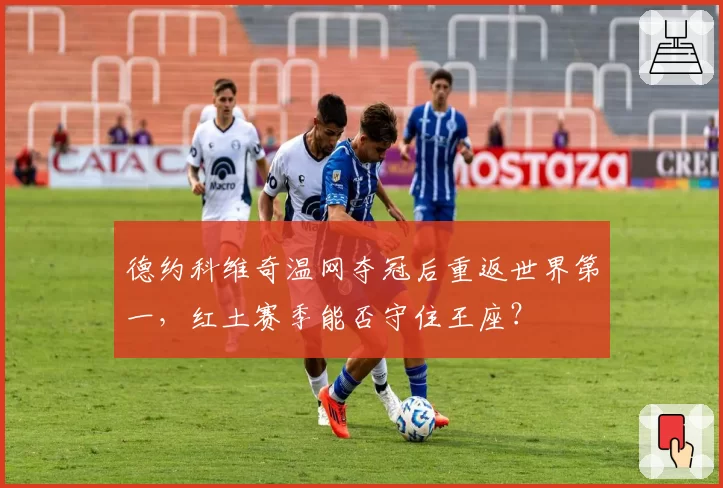 德约科维奇温网夺冠后重返世界第一，红土赛季能否守住王座？