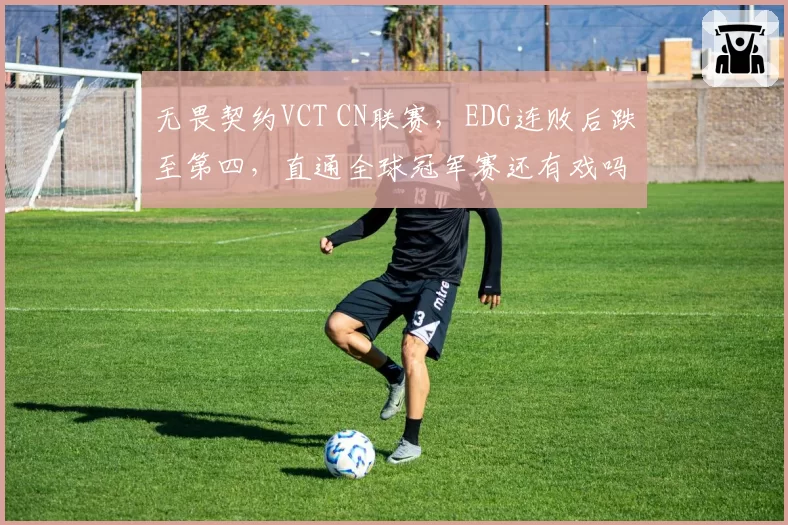 无畏契约VCT CN联赛，EDG连败后跌至第四，直通全球冠军赛还有戏吗？
