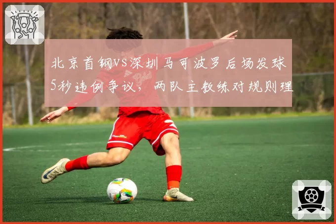 北京首钢vs深圳马可波罗后场发球5秒违例争议，两队主教练对规则理解差异曝光