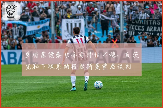 多特蒙德泰尔齐奇帅位不稳，瓦茨克私下联系纳格尔斯曼重启谈判