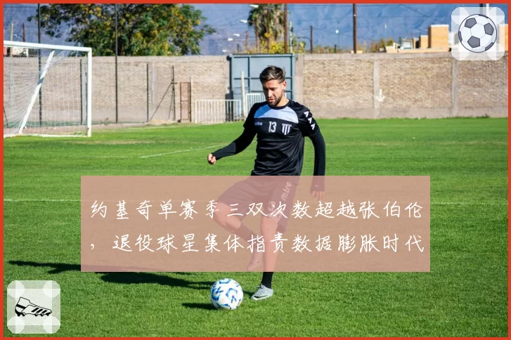 约基奇单赛季三双次数超越张伯伦，退役球星集体指责数据膨胀时代含金量打折