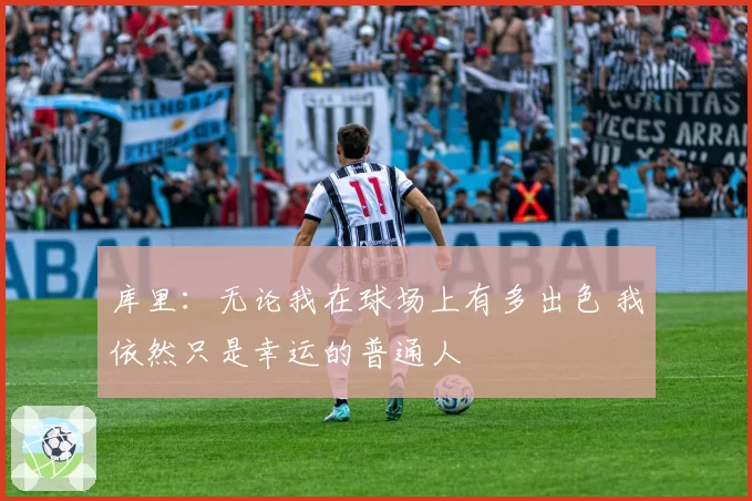 库里：无论我在球场上有多出色 我依然只是幸运的普通人