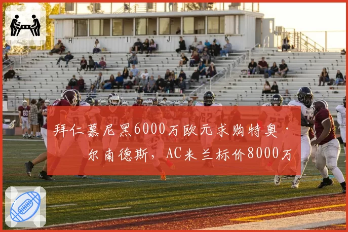 拜仁慕尼黑6000万欧元求购特奥·埃尔南德斯,AC米兰标价8000万