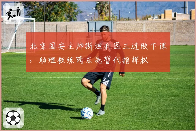 北京国安主帅斯坦利因三连败下课,助理教练隋东亮暂代指挥权