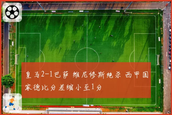 皇马2-1巴萨 维尼修斯绝杀 西甲国家德比分差缩小至1分