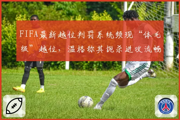 FIFA最新越位判罚系统频现“体毛级”越位,温格称其扼杀进攻流畅性
