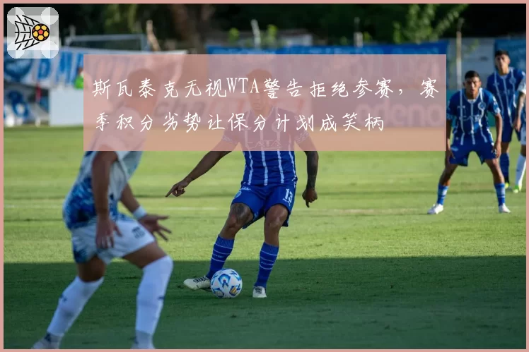斯瓦泰克无视WTA警告拒绝参赛，赛季积分劣势让保分计划成笑柄