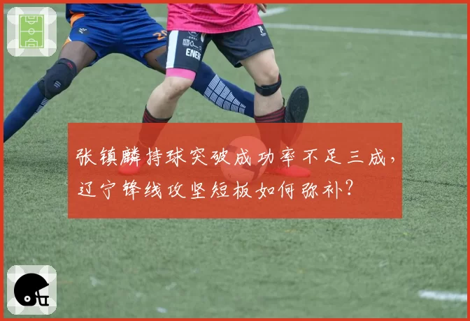张镇麟持球突破成功率不足三成，辽宁锋线攻坚短板如何弥补？