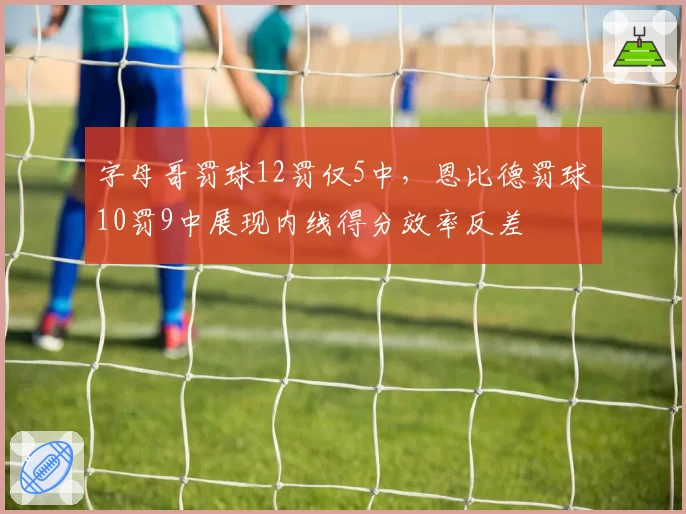 字母哥罚球12罚仅5中，恩比德罚球10罚9中展现内线得分效率反差
