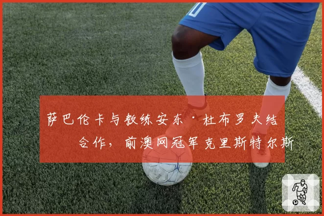 萨巴伦卡与教练安东·杜布罗夫结束合作,前澳网冠军克里斯特尔斯接任主教练