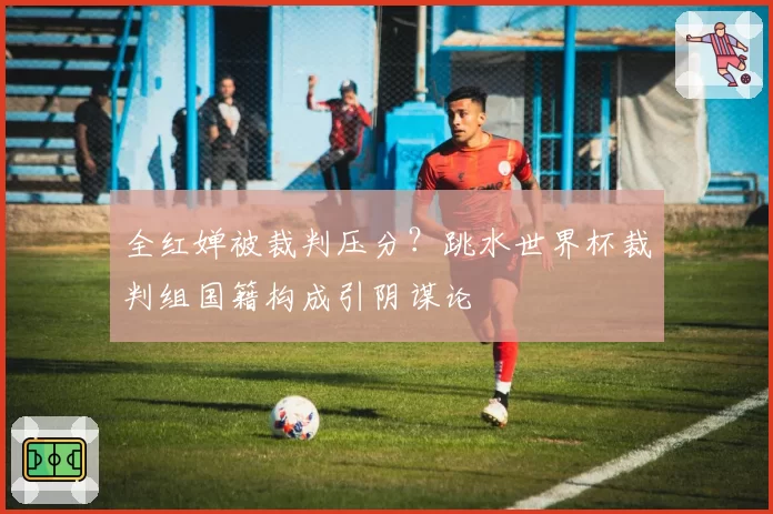 全红婵被裁判压分？跳水世界杯裁判组国籍构成引阴谋论