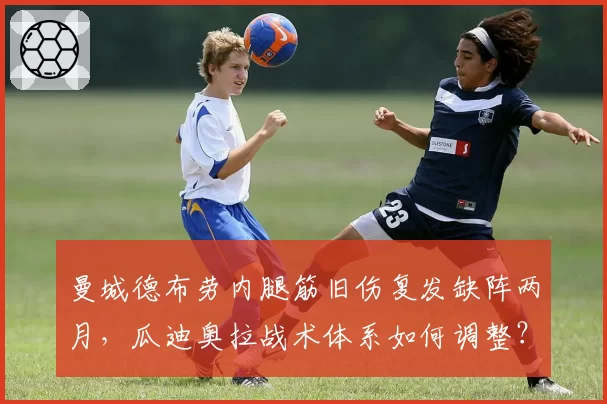 曼城德布劳内腿筋旧伤复发缺阵两月，瓜迪奥拉战术体系如何调整？