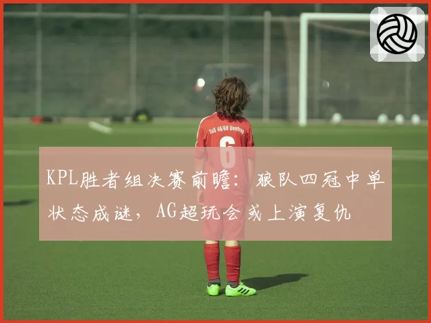 KPL胜者组决赛前瞻:狼队四冠中单状态成谜,AG超玩会或上演复仇