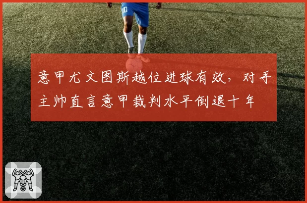 意甲尤文图斯越位进球有效，对手主帅直言意甲裁判水平倒退十年